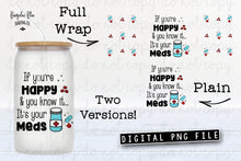 Load image into Gallery viewer, If You&#39;re Happy and You Know It... It&#39;s Your Meds Glass Can Tumbler Wrap Digital Download
